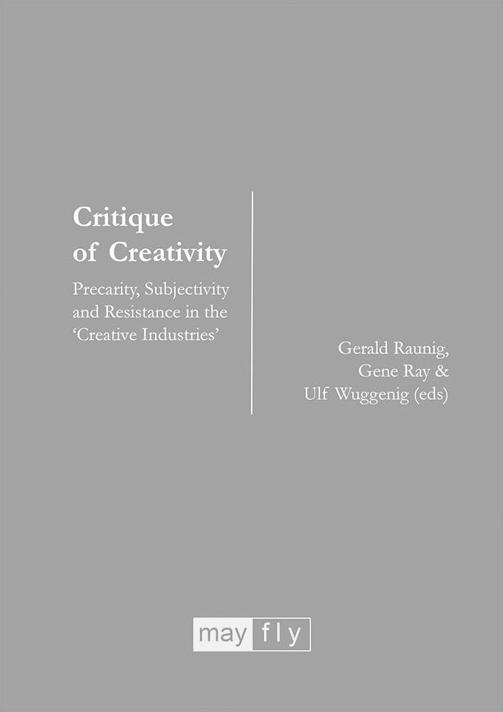 Buch-Cover: Critique of Creativity Precarity, Subjectivity and Resistance in the ‘Creative Industries’ Gerald Raunig, Gene Ray and Ulf Wuggenig (eds) London: mayfly 2011, 234 pages Critique-of-Creativity-cover_2.jpg